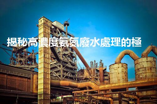 揭秘高濃度氨氮廢水處理的極致方案！